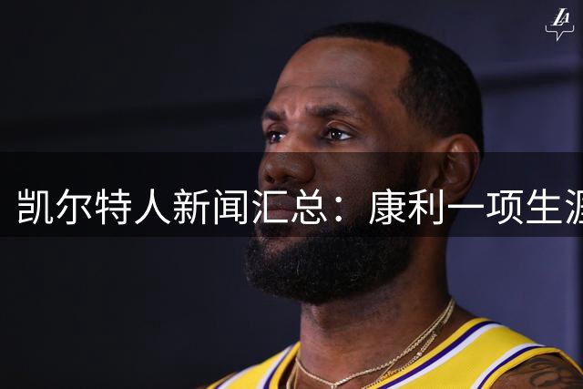凯尔特人新闻汇总：康利一项生涯数据排第3，普里查德6700万决定临近